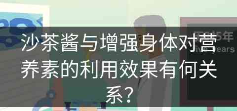 沙茶酱与增强身体对营养素的利用效果有何关系？